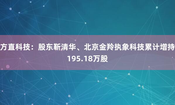 方直科技：股东靳清华、北京金羚执象科技累计增持195.18万股