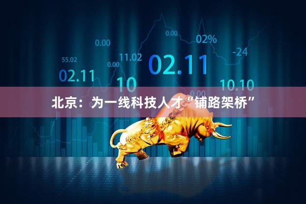 北京：为一线科技人才“铺路架桥”