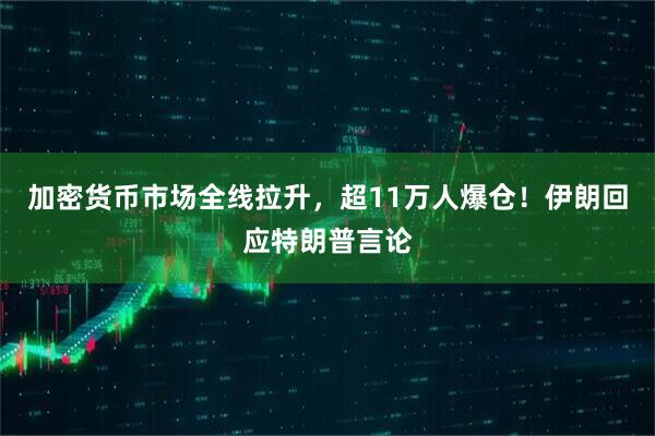 加密货币市场全线拉升，超11万人爆仓！伊朗回应特朗普言论