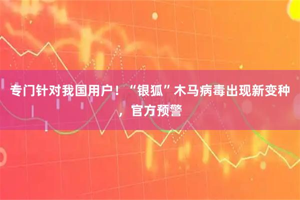 专门针对我国用户！“银狐”木马病毒出现新变种，官方预警