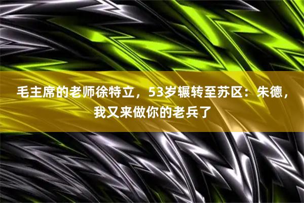 毛主席的老师徐特立,53岁辗转至苏区:朱德,我又来做你的老兵了