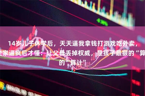 14岁儿子休学后，天天逼我拿钱打游戏吃外卖，把全家逼疯后才懂：让父母丢掉权威，是孩子最狠的“算计”