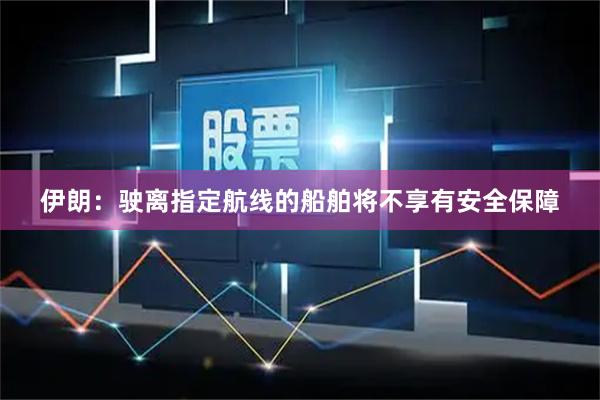 伊朗：驶离指定航线的船舶将不享有安全保障