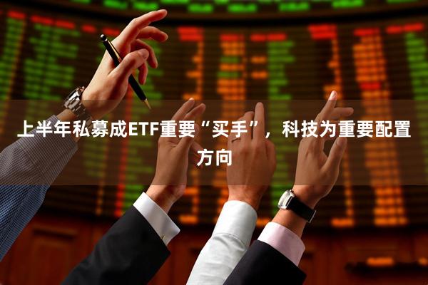 上半年私募成ETF重要“买手”，科技为重要配置方向
