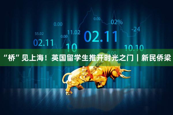 “桥”见上海！英国留学生推开时光之门｜新民侨梁