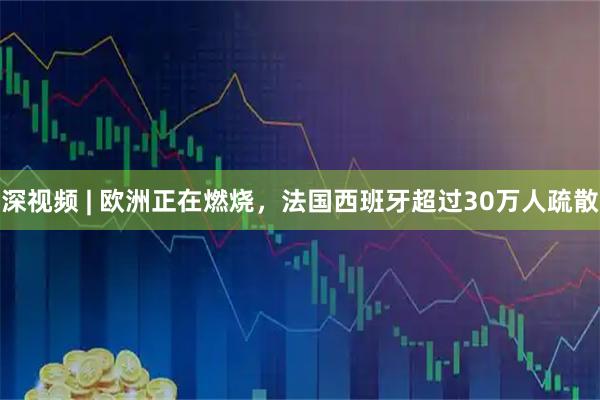深视频 | 欧洲正在燃烧，法国西班牙超过30万人疏散