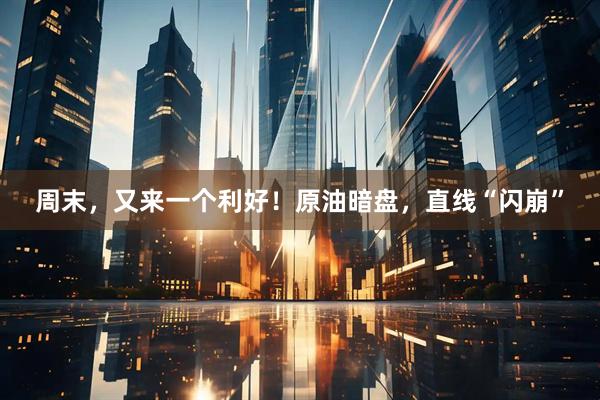 周末，又来一个利好！原油暗盘，直线“闪崩”