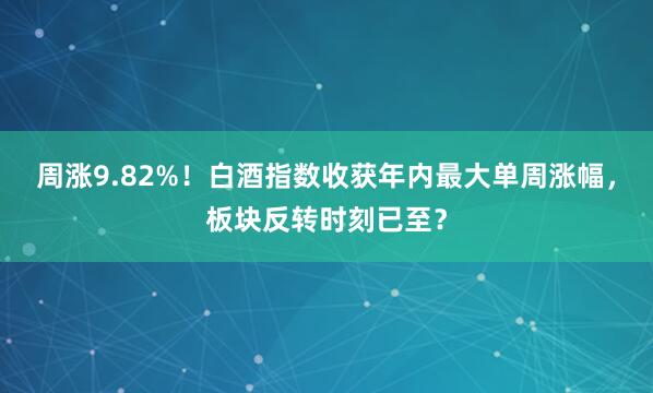 周涨9.82%！白酒指数收获年内最大单周涨幅，板块反转时刻已至？
